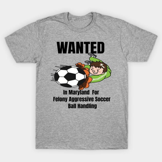 Wanted In Maryland For Felony Aggressive Soccer Ball Handling T-Shirt by Mommag9521